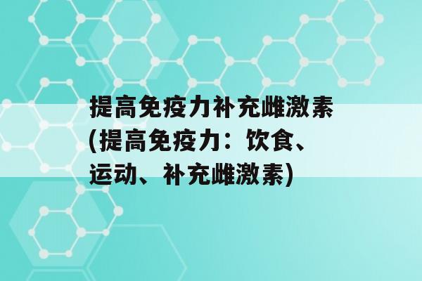 提高力补充雌激素(提高力：饮食、运动、补充雌激素)