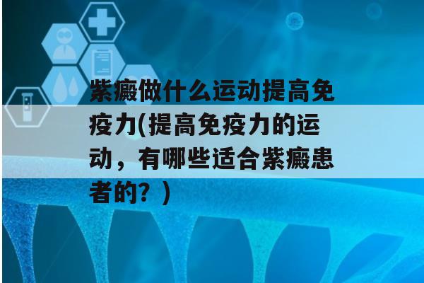 紫癜做什么运动提高力(提高力的运动，有哪些适合紫癜患者的？)