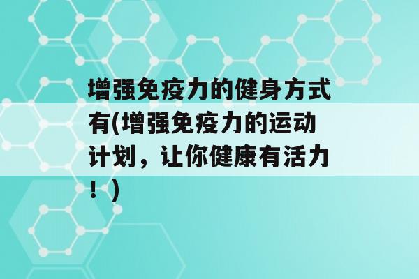 增强力的健身方式有(增强力的运动计划，让你健康有活力！)