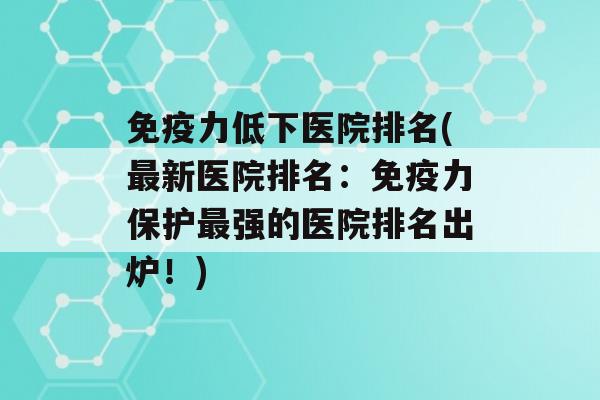 力低下医院排名(新医院排名：力保护强的医院排名出炉！)