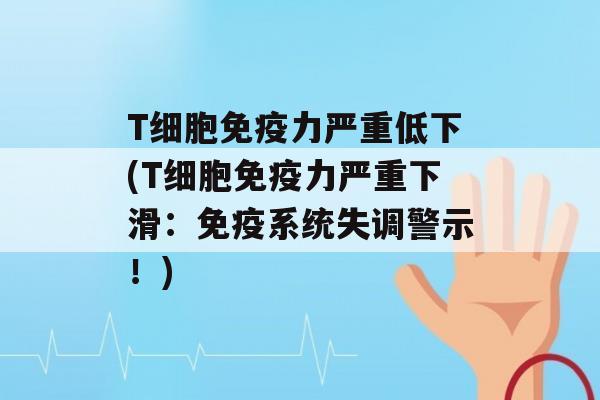 T细胞力严重低下(T细胞力严重下滑：系统失调警示！)