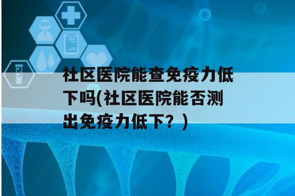 社区医院能查力低下吗(社区医院能否测出力低下？)