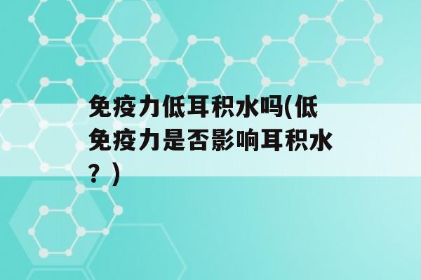 力低耳积水吗(低力是否影响耳积水？)