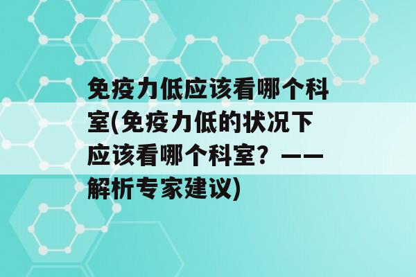 力低应该看哪个科室(力低的状况下应该看哪个科室？——解析专家建议)