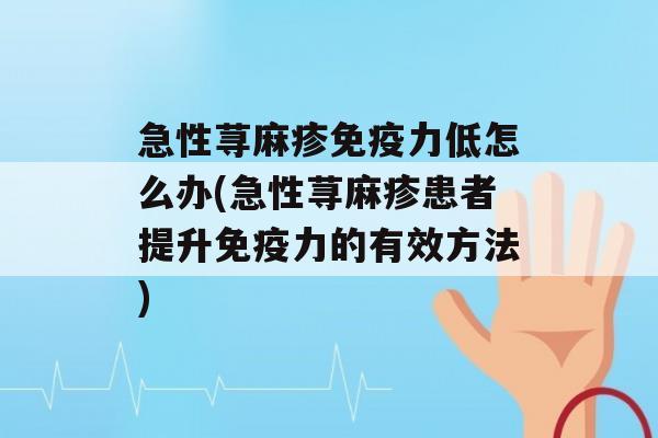 急性荨麻疹力低怎么办(急性荨麻疹患者提升力的有效方法)