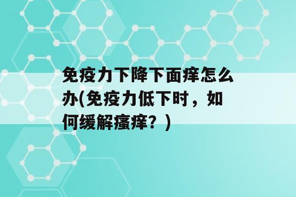 力下降下面痒怎么办(力低下时，如何缓解？)