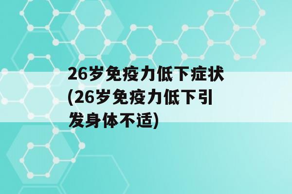 26岁力低下症状(26岁力低下引发身体不适)