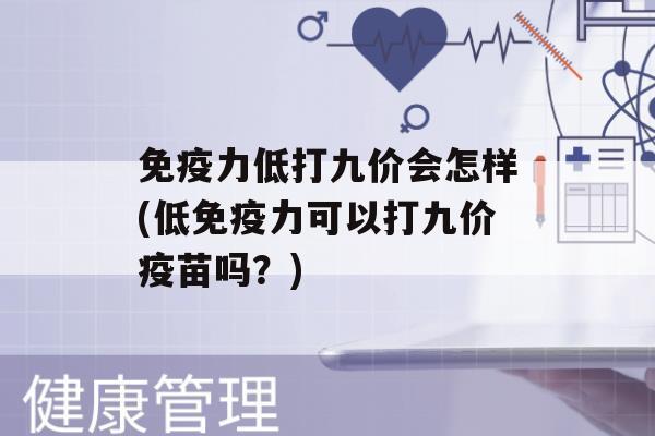 力低打九价会怎样(低力可以打九价疫苗吗？)