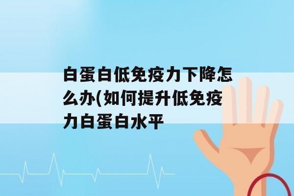 白蛋白低力下降怎么办(如何提升低力白蛋白水平