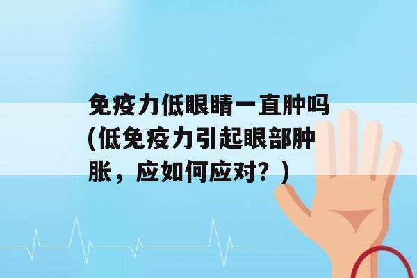 力低眼睛一直肿吗(低力引起眼部肿胀，应如何应对？)