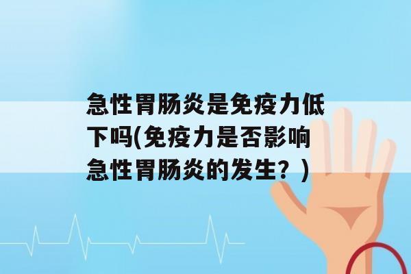 急性胃是力低下吗(力是否影响急性胃的发生？)