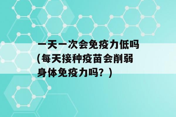 一天一次会力低吗(每天接种疫苗会削弱身体力吗？)