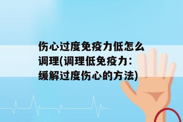 伤心过度力低怎么调理(调理低力：缓解过度伤心的方法)