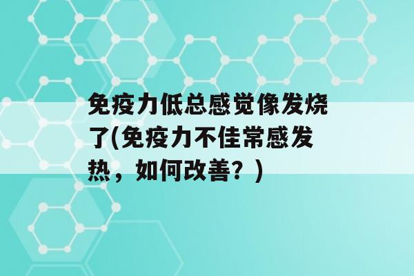 力低总感觉像发烧了(力不佳常感发热，如何改善？)