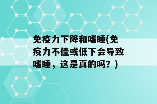 力下降和嗜睡(力不佳或低下会导致嗜睡，这是真的吗？)