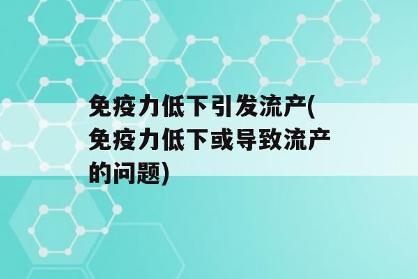 力低下引发流产(力低下或导致流产的问题)