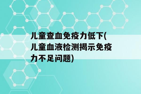 儿童查力低下(儿童液检测揭示力不足问题)