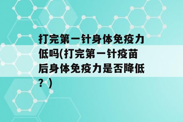 打完第一针身体力低吗(打完第一针疫苗后身体力是否降低？)