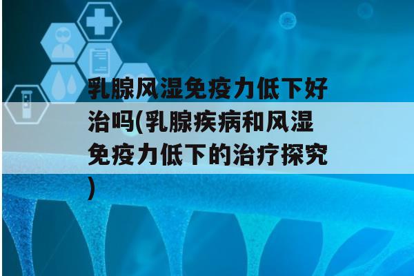 乳腺风湿力低下好吗(乳腺和风湿力低下的探究)