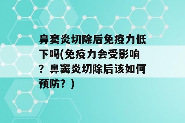 鼻窦炎切除后力低下吗(力会受影响？鼻窦炎切除后该如何？)