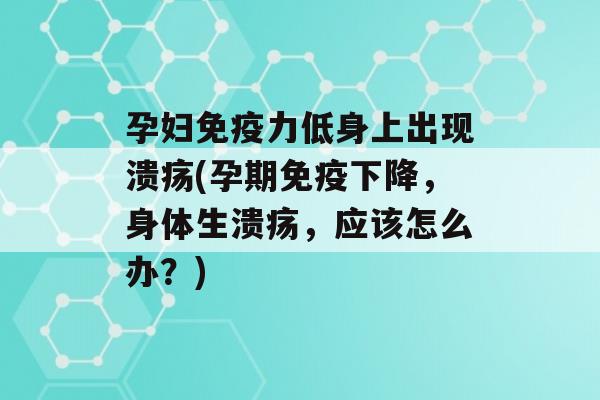 孕妇力低身上出现溃疡(孕期下降，身体生溃疡，应该怎么办？)