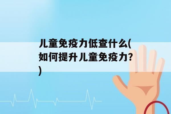 儿童力低查什么(如何提升儿童力？)