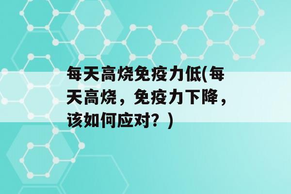 每天高烧力低(每天高烧，力下降，该如何应对？)