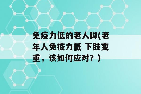 力低的老人脚(老年人力低 下肢变重，该如何应对？)