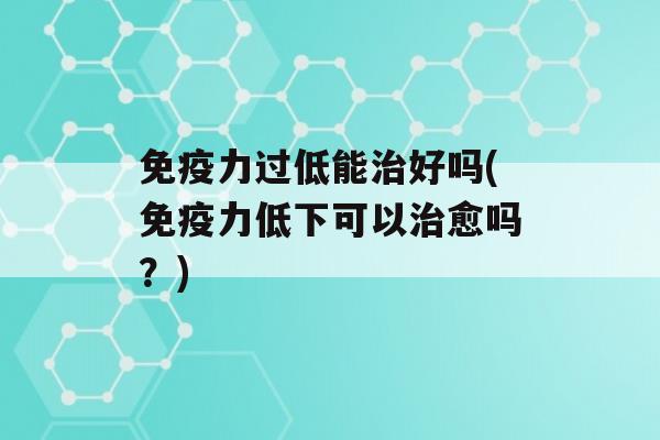 力过低能好吗(力低下可以愈吗？)