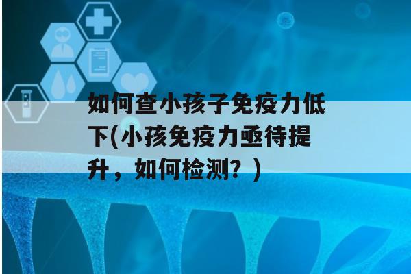 如何查小孩子力低下(小孩力亟待提升，如何检测？)