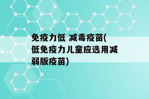 力低 减毒疫苗(低力儿童应选用减弱版疫苗)