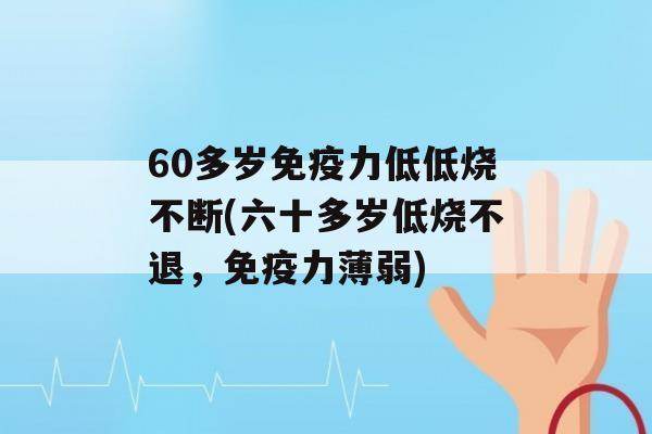 60多岁力低低烧不断(六十多岁低烧不退，力薄弱)