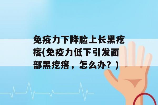 力下降脸上长黑疙瘩(力低下引发面部黑疙瘩，怎么办？)