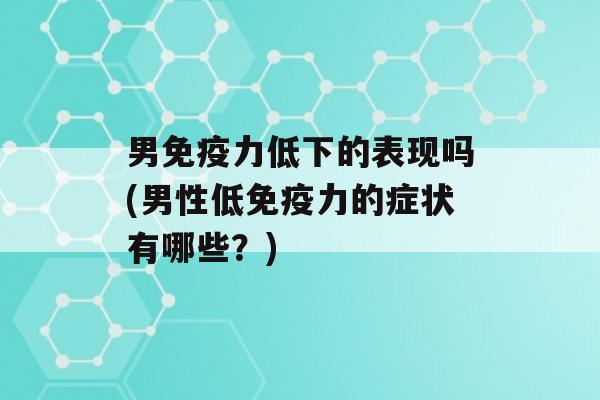 男力低下的表现吗(男性低力的症状有哪些？)