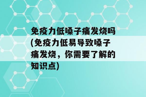 力低嗓子痛发烧吗(力低易导致嗓子痛发烧，你需要了解的知识点)