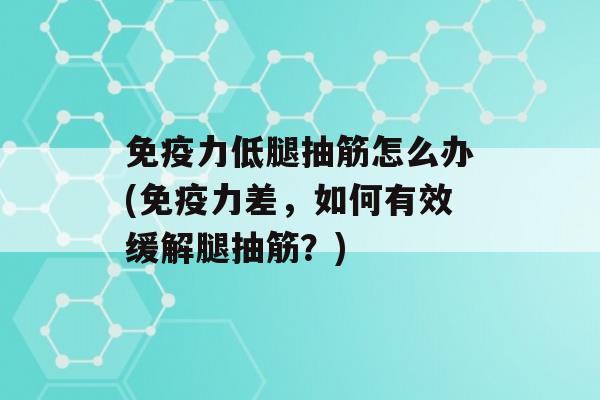 力低腿抽筋怎么办(力差，如何有效缓解腿抽筋？)