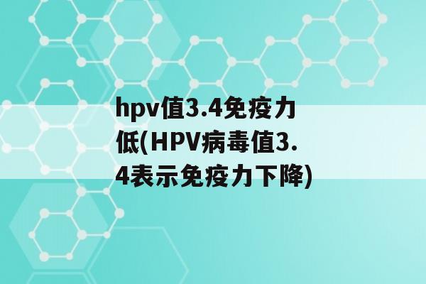 hpv值3.4力低(HPV值3.4表示力下降)