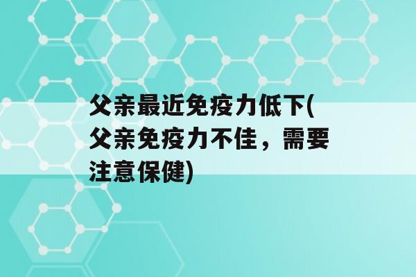 父亲近力低下(父亲力不佳，需要注意保健)