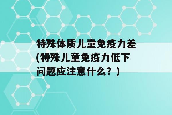 特殊体质儿童力差(特殊儿童力低下问题应注意什么？)