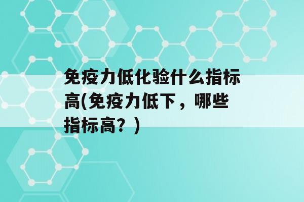 力低化验什么指标高(力低下，哪些指标高？)