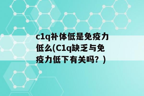 c1q补体低是力低么(C1q缺乏与力低下有关吗？)