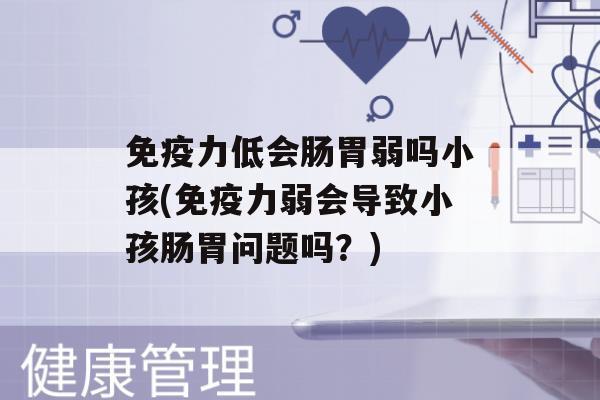 力低会肠胃弱吗小孩(力弱会导致小孩肠胃问题吗？)