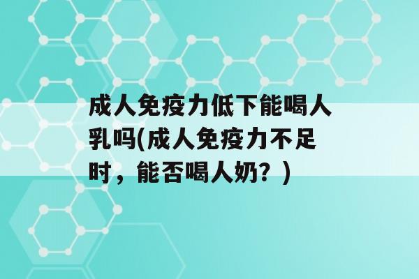 成人力低下能喝人乳吗(成人力不足时，能否喝人奶？)