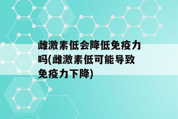 雌激素低会降低力吗(雌激素低可能导致力下降)