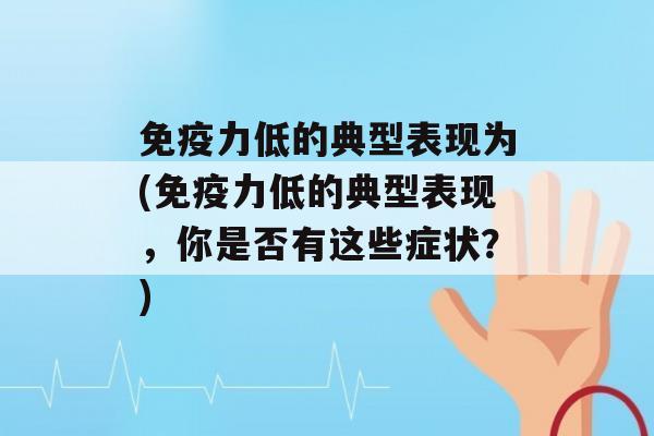 力低的典型表现为(力低的典型表现，你是否有这些症状？)