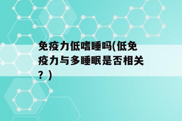 力低嗜睡吗(低力与多是否相关？)