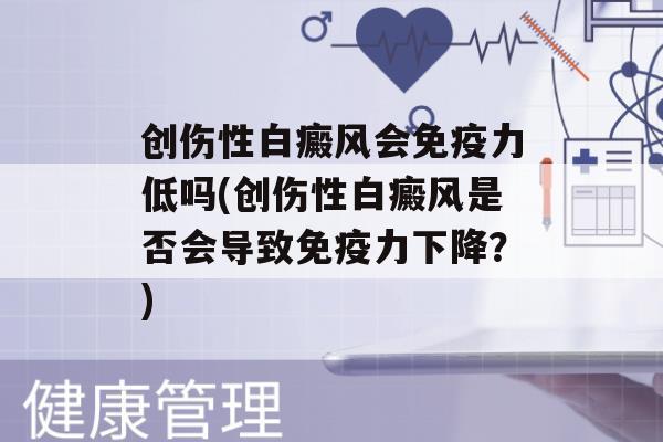 创伤性白癜风会力低吗(创伤性白癜风是否会导致力下降？)