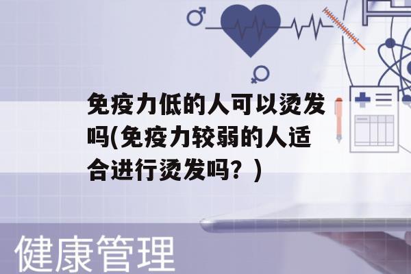 力低的人可以烫发吗(力较弱的人适合进行烫发吗？)