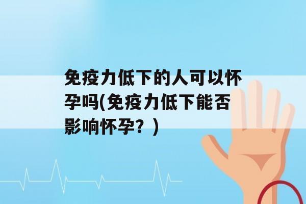 力低下的人可以怀孕吗(力低下能否影响怀孕？)