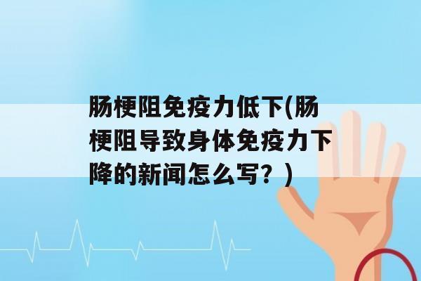 肠梗阻力低下(肠梗阻导致身体力下降的新闻怎么写？)